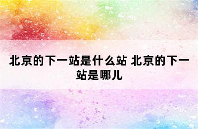 北京的下一站是什么站 北京的下一站是哪儿